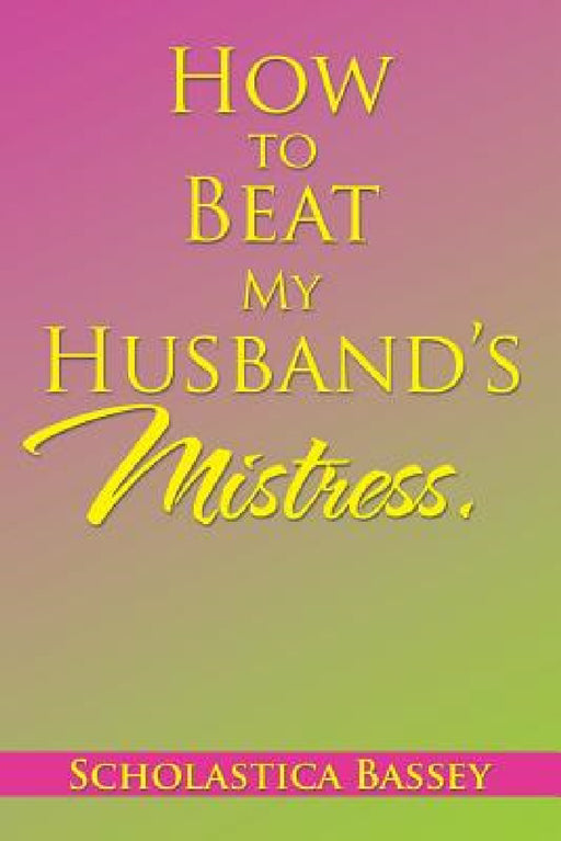 How to Beat My Husband's Mistress. by Scholastica Bassey
