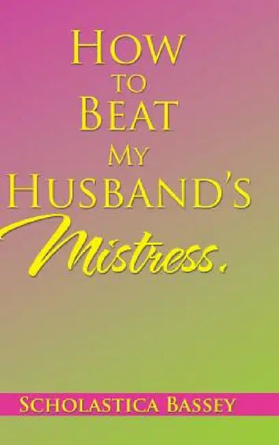How to Beat My Husband's Mistress. by Scholastica Bassey