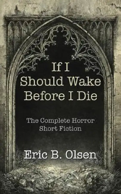 If I Should Wake Before I Die: The Complete Horror Short Fiction by Eric B. Olsen
