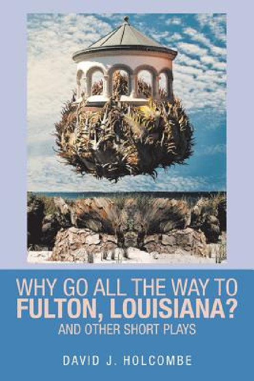 Why Go All the Way to Fulton, Louisiana?: And Other Short Plays by David Holcombe