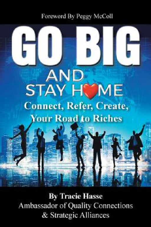 Go Big and Stay Home: Connect, Refer, Create, Your Road to Riches by Tracie Hasse