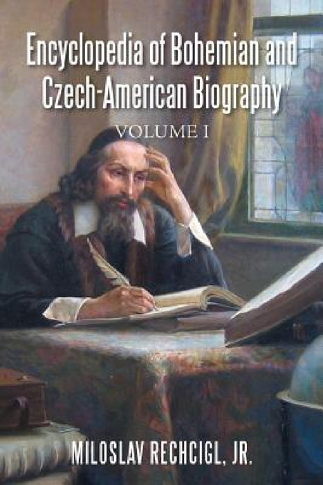 Encyclopedia of Bohemian and Czech-American Biography: Volume I by Jr. Rechcigl Miloslav