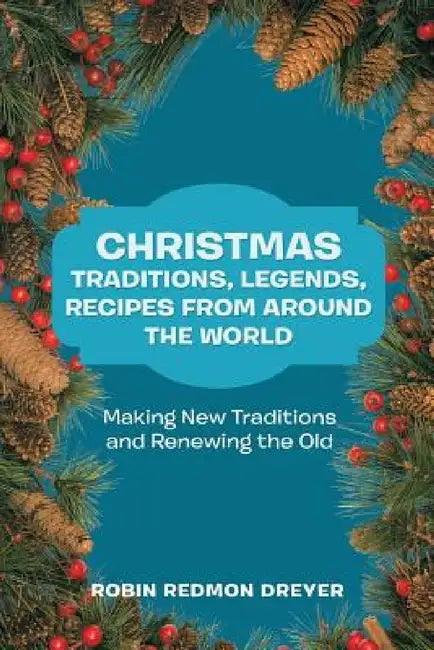Christmas Traditions, Legends, Recipes from Around the World: Making New Traditions and Renewing the Old by Robin Redmon Dreyer