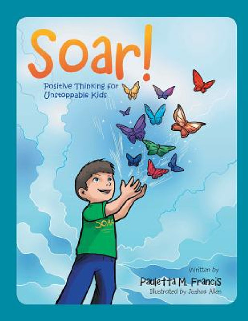 Soar!: Positive Thinking for Unstoppable Kids by Pauletta M. Francis