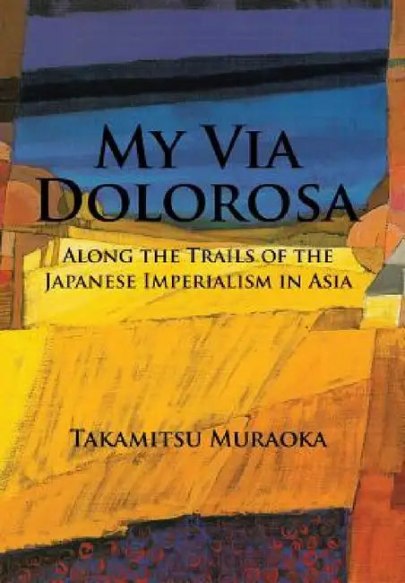 My Via Dolorosa: Along the Trails of the Japanese Imperialism in Asia by Takamitsu Muraoka