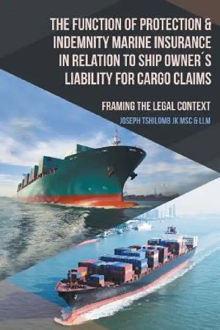 The Function of Protection & Indemnity Marine Insurance in Relation to Ship Owner´s Liability for Cargo Claims: Framing the Legal Context by Joseph Tshilomb Jk Msc &. LLM