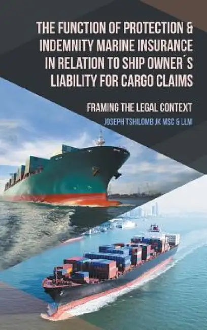 The Function of Protection & Indemnity Marine Insurance in Relation to Ship Owner´s Liability for Cargo Claims: Framing the Legal Context by Joseph Tshilomb Jk Msc &. LLM