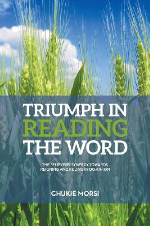 Triumph in Reading the Word: Believers Inescapable Synergy Towards Reigning And Ruling In Dominion by Chukie Morsi