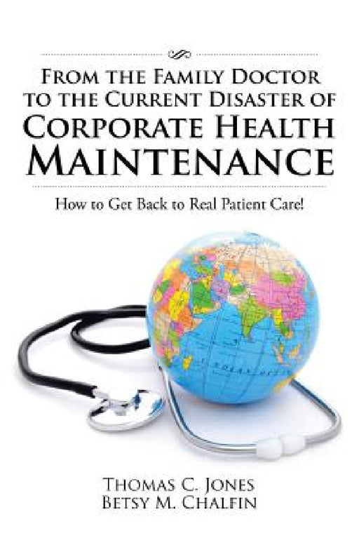 From the Family Doctor to the Current Disaster of Corporate Health Maintenance: How to Get Back to Real Patient Care! by Thomas C. Jones, Betsy M. Chalfin
