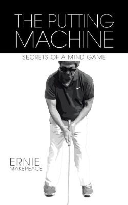 The Putting Machine: Secrets of a Mind Game by Ernie Makepeace