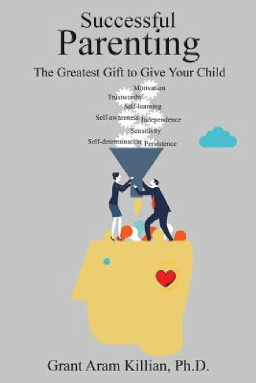 Successful Parenting: The Greatest Gift to Give Your Child by Grant Aram Killian