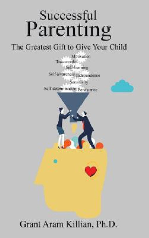 Successful Parenting: The Greatest Gift to Give Your Child by Grant Aram Killian