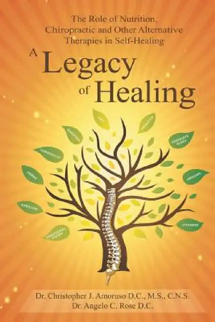 A Legacy of Healing: The Role of Nutrition, Chiropractic and Other Alternative Therapies in Self-Healing by Dr Angelo Rose, Dr Christopher Amoruso