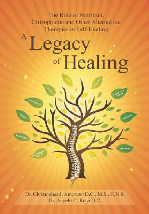 A Legacy of Healing: The Role of Nutrition, Chiropractic and Other Alternative Therapies in Self-Healing by Dr Angelo Rose, Dr Christopher Amoruso