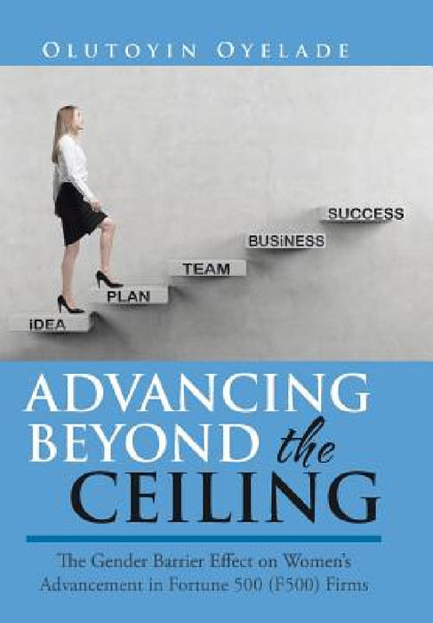 Advancing Beyond the Ceiling: The Gender Barrier Effect on Women's Advancement in Fortune 500 (F500) Firms by Olutoyin Oyelade