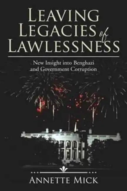Leaving Legacies of Lawlessness: New Insights into Benghazi and Government Corruption by Annette Mick