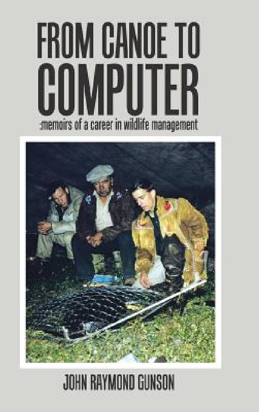 From Canoe to Computer: Memoirs of a Career in Wildlife Management by John Raymond Gunson