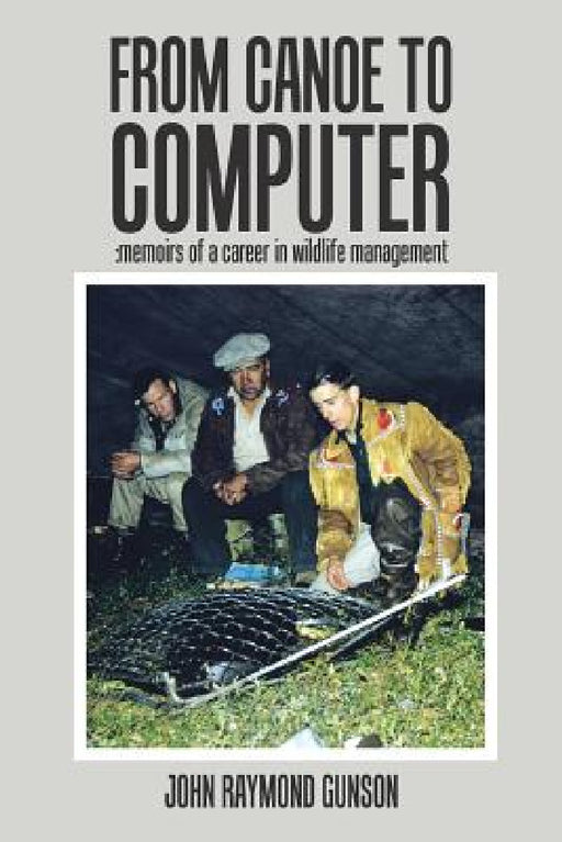 From Canoe to Computer: Memoirs of a Career in Wildlife Management by John Raymond Gunson