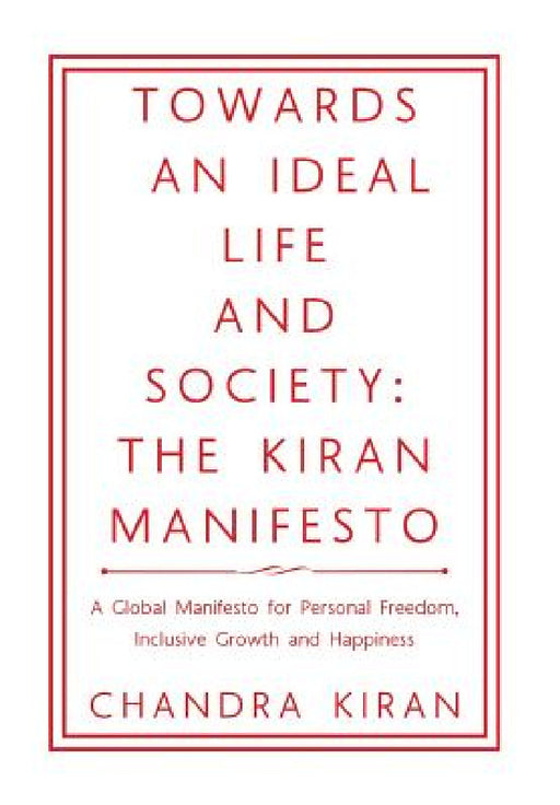 Towards an Ideal Life and Society: THE KIRAN MANIFESTO: A Global Manifesto for Personal Freedom, Inclusive Growth and Happiness by Chandra Kiran