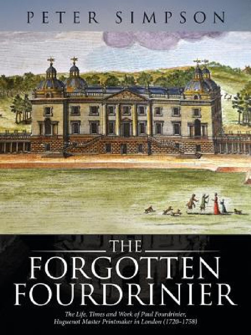The Forgotten Fourdrinier: The Life, Times and Work of Paul Fourdrinier, Huguenot Master Printmaker in London (1720-1758) by Peter Simpson