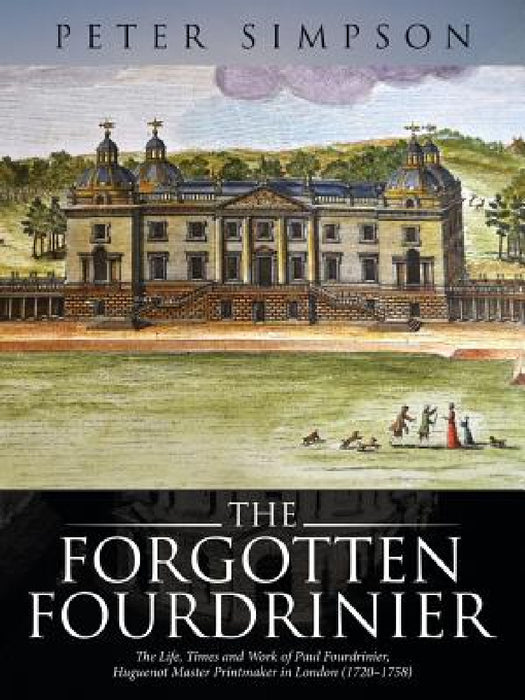 The Forgotten Fourdrinier: The Life, Times and Work of Paul Fourdrinier, Huguenot Master Printmaker in London (1720-1758) by Peter Simpson