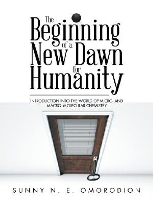 The Beginning of a New Dawn for Humanity (Introduction into the World of Micro- and Macro- Molecular Chemistry) by Sunny N. E. Omorodion