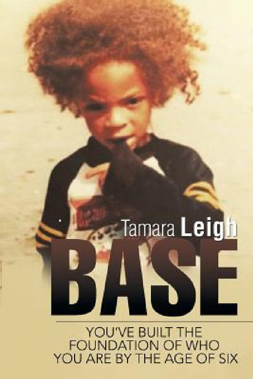 Base: You've built the foundation of who you are by the age of six by Tamara Leigh