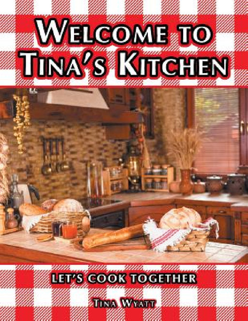 Welcome to Tina's Kitchen: Let's Cook Together by Tina Wyatt