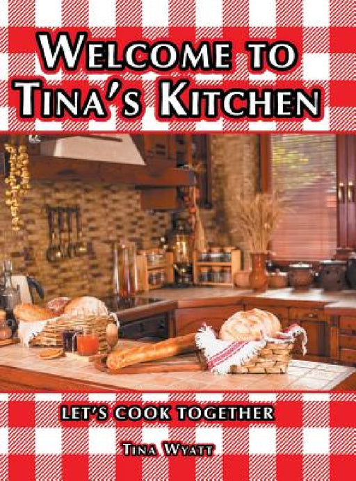 Welcome to Tina's Kitchen: Let's Cook Together by Tina Wyatt