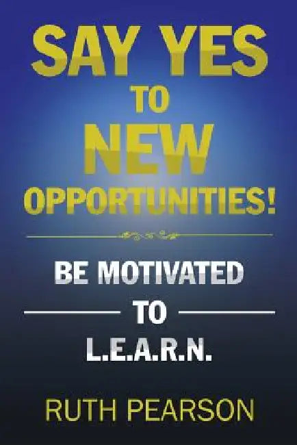 Say Yes to New Opportunities!: Be Motivated to L.E.A.R.N. by Ruth Pearson