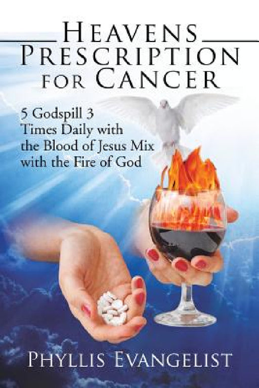 Heavens Prescription for Cancer: 5 Godspill 3 Times Daily with the Blood of Jesus Mix with the Fire of God by Phyllis Evangelist