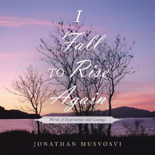 I Fall to Rise Again: Words of Inspiration and Courage by Jonathan Musvosvi