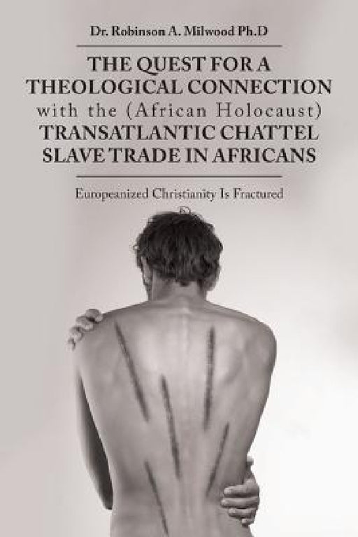 The Quest for a Theological Connection with the (African Holocaust) Transatlantic Chattel Slave Trade in Africans: Europeanized Christianity Is Fractu by Robinson A. Milwood Ph. D.