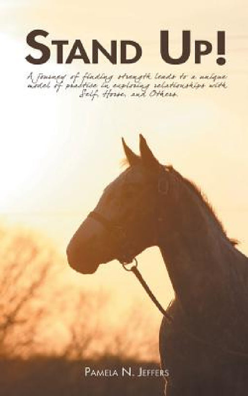 Stand Up!: A journey of finding strength leads to a unique model of practice in exploring relationships with Self, Horse, and Others. by Pamela Jeffers