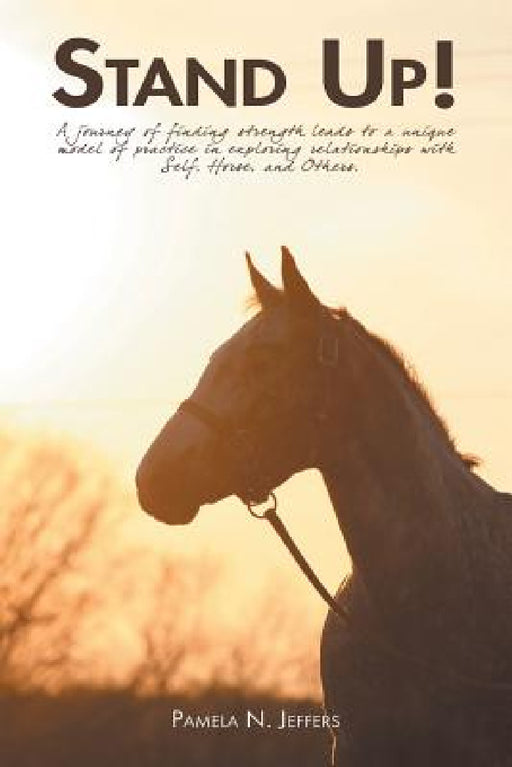 Stand Up!: A journey of finding strength leads to a unique model of practice in exploring relationships with Self, Horse, and Others. by Pamela Jeffers