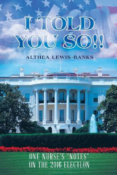 I Told You So!!: One Nurse's "Notes" on the 2016 Electlon by Althea Lewis-Banks