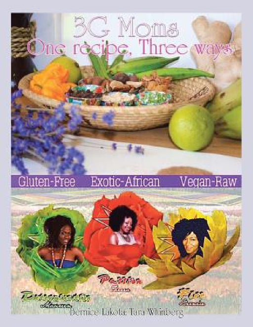 3G Moms One Recipe, Three Ways: Gluten-Free, Exotic-African, Vegan-Raw by Bernice Lakota, Tara Whinberg