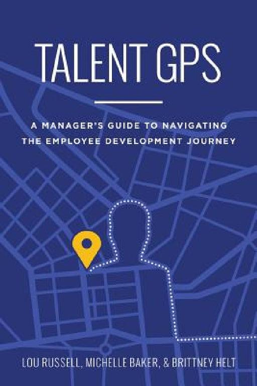 Talent GPS: A Manager's Guide to Navigating the Employee Development Journey by Russell, Baker, Helt