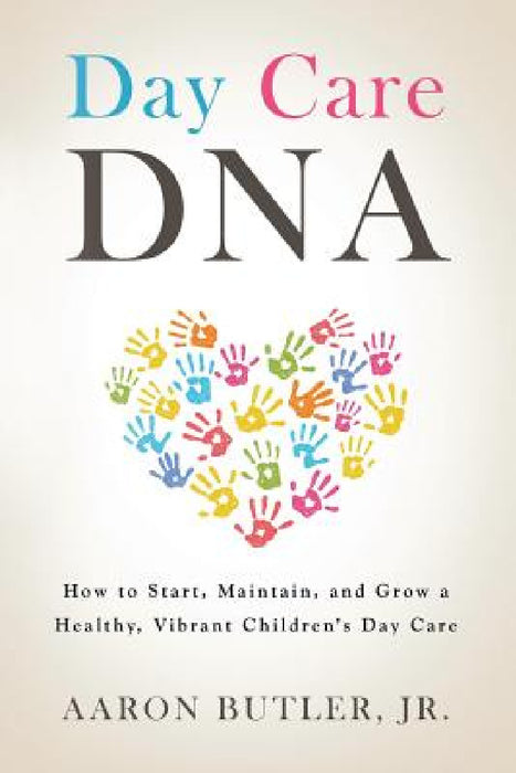 Day Care DNA: How to Start, Maintain, and Grow a Healthy, Vibrant Children's Day Care by Jr. Butler Aaron