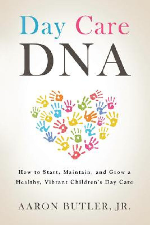 Day Care DNA: How to Start, Maintain, and Grow a Healthy, Vibrant Children's Day Care by Jr. Butler Aaron