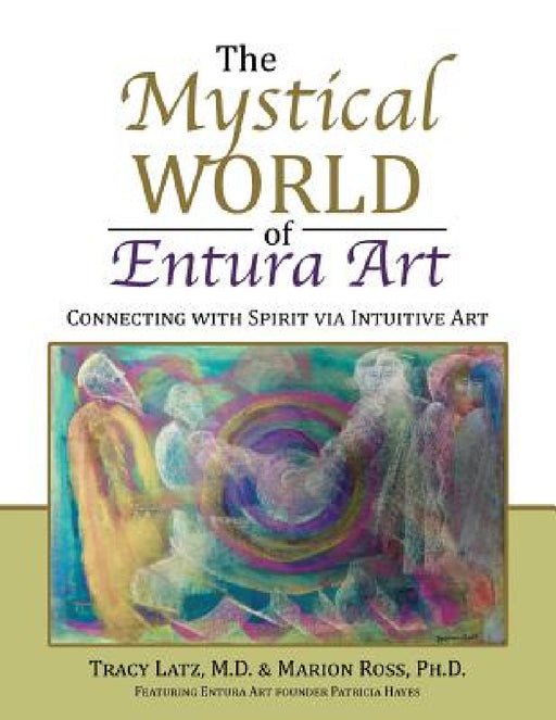 The Mystical World of Entura Art: Connecting with Spirit via Intuitive Art by M. D. Tracy Latz, Marion Ross