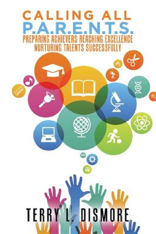 Calling All P.A.R.E.N.T.S.: Preparing Achievers Reaching Excellence Nurturing Talents Successfully by Terry L. Dismore
