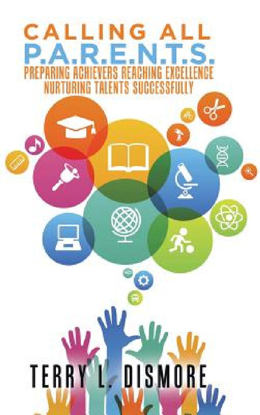 Calling All P.A.R.E.N.T.S.: Preparing Achievers Reaching Excellence Nurturing Talents Successfully by Terry L. Dismore