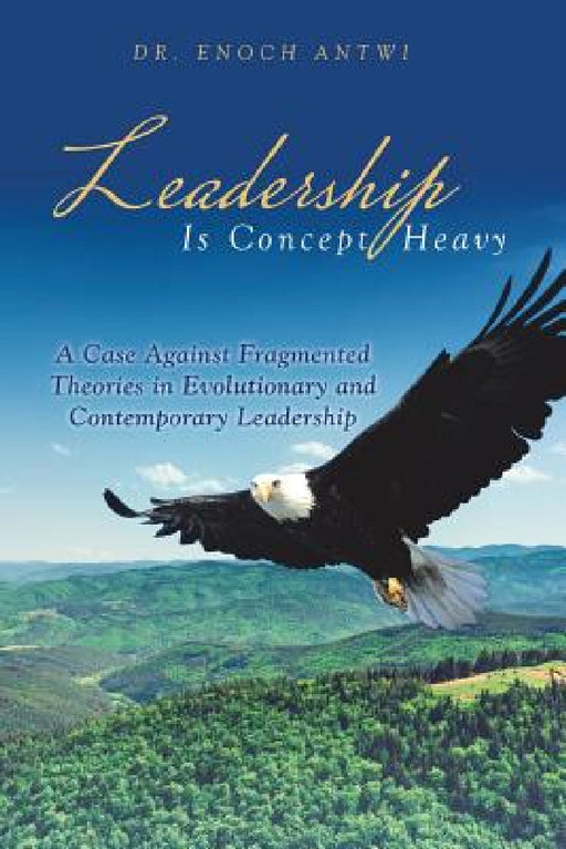 Leadership Is Concept Heavy: A Case Against Fragmented Theories in Evolutionary and Contemporary Leadership by Enoch Antwi