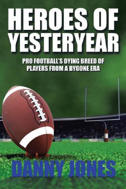 Heroes of Yesteryear: Pro Football's Dying Breed of Players from a Bygone Era by Danny Jones