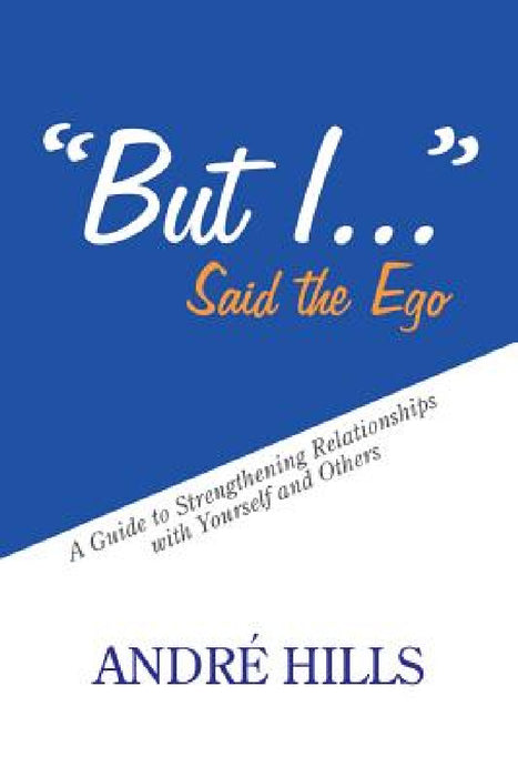 "But I . . ." Said the Ego: A Guide to Strengthening Relationships with Yourself and Others by André Hills