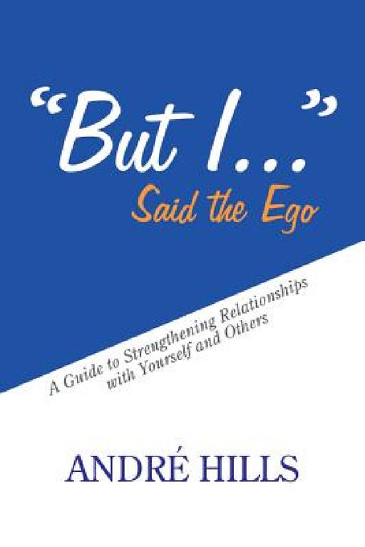 "But I . . ." Said the Ego: A Guide to Strengthening Relationships with Yourself and Others by André Hills