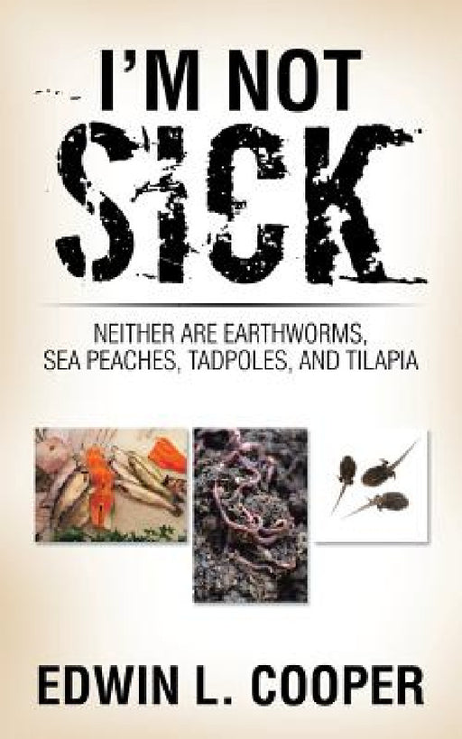 I'm Not Sick: Neither are Earthworms, Sea Peaches, Tadpoles, and Tilapia by Edwin L. Cooper