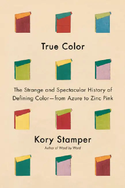 True Color: The Strange and Spectacular Quest to Define Color--From Azure to Zinc Pink by Kory Stamper