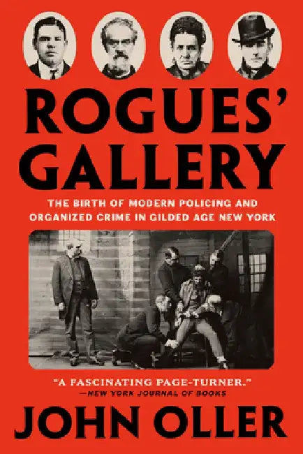 Rogues' Gallery: The Birth of Modern Policing and Organized Crime in Gilded Age New York by John Oller